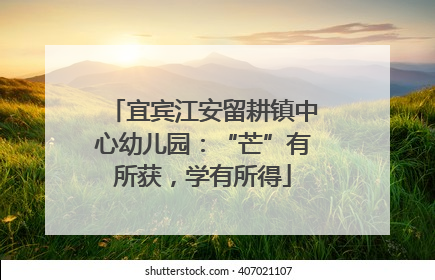 宜宾江安留耕镇中心幼儿园：“芒”有所获，学有所得