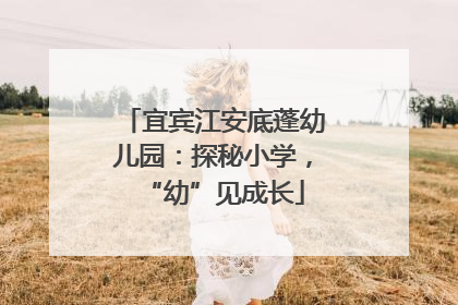 宜宾江安底蓬幼儿园：探秘小学，“幼”见成长