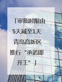 审批时限由5天减至1天 青岛高新区推行“承诺即开工”