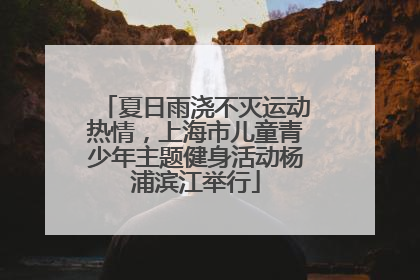 夏日雨浇不灭运动热情，上海市儿童青少年主题健身活动杨浦滨江举行
