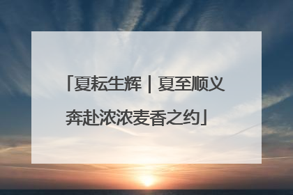 夏耘生辉｜夏至顺义奔赴浓浓麦香之约