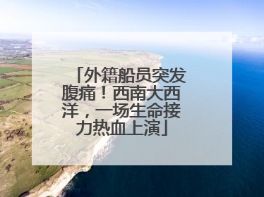 外籍船员突发腹痛！西南大西洋，一场生命接力热血上演