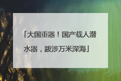 大国重器！国产载人潜水器，跋涉万米深海