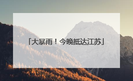 大暴雨！今晚抵达江苏