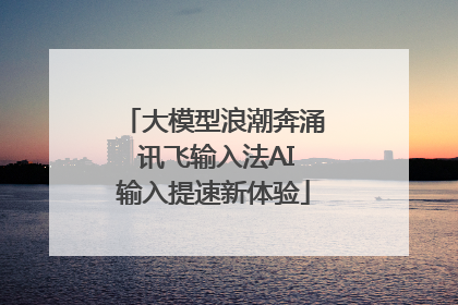 大模型浪潮奔涌 讯飞输入法AI输入提速新体验