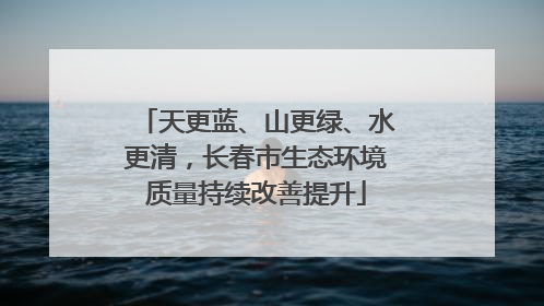 天更蓝、山更绿、水更清，长春市生态环境质量持续改善提升