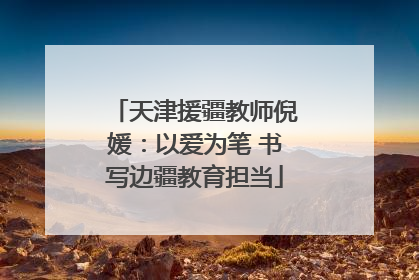 天津援疆教师倪媛：以爱为笔 书写边疆教育担当