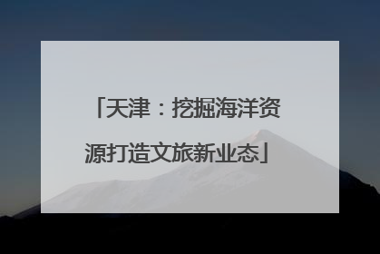天津：挖掘海洋资源打造文旅新业态