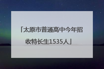 太原市普通高中今年招收特长生1535人
