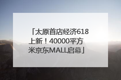 太原首店经济618上新！40000平方米京东MALL启幕