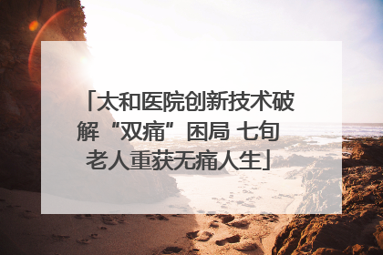 太和医院创新技术破解“双痛”困局 七旬老人重获无痛人生