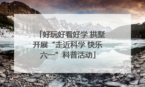 好玩好看好学 拱墅开展“走近科学 快乐六一”科普活动