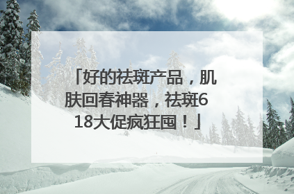 好的祛斑产品，肌肤回春神器，祛斑618大促疯狂囤！