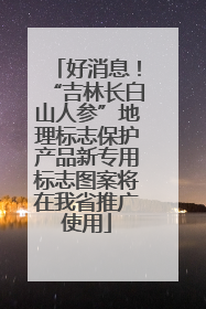 好消息！“吉林长白山人参”地理标志保护产品新专用标志图案将在我省推广使用