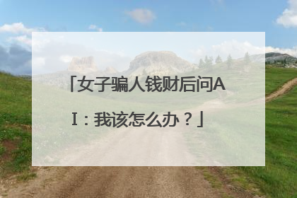 女子骗人钱财后问AI：我该怎么办？
