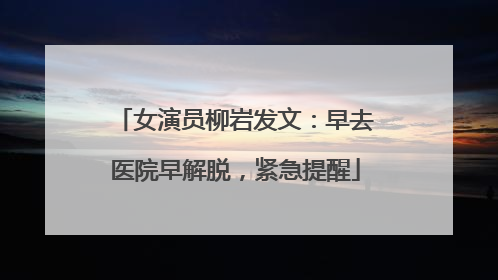 女演员柳岩发文：早去医院早解脱，紧急提醒