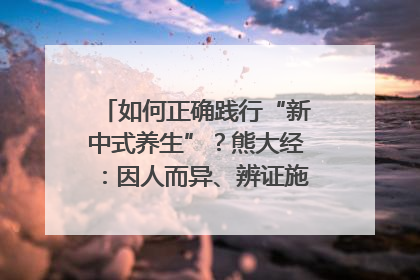 如何正确践行“新中式养生”？熊大经：因人而异、辨证施治｜名人大讲堂