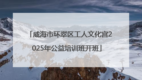 威海市环翠区工人文化宫2025年公益培训班开班