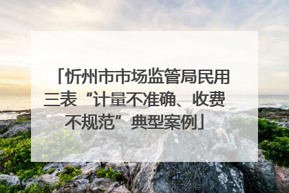 忻州市市场监管局民用三表“计量不准确、收费不规范”典型案例