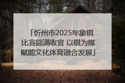 忻州市2025年象棋比赛圆满收官 以棋为媒赋能文化体育融合发展