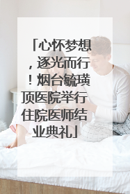 心怀梦想，逐光而行！烟台毓璜顶医院举行住院医师结业典礼