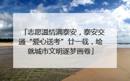 志愿温情满泰安，泰安交通“爱心送考”廿一载，绘就城市文明逐梦画卷