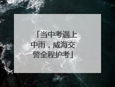 当中考遇上中雨，威海交警全程护考