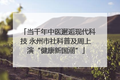 当千年中医邂逅现代科技 永州市社科普及周上演“健康新国潮”