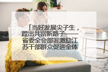 当好发展尖子生，蹚出共富新路子——省委全会部署激励江苏干部群众促进全体人民共同富裕