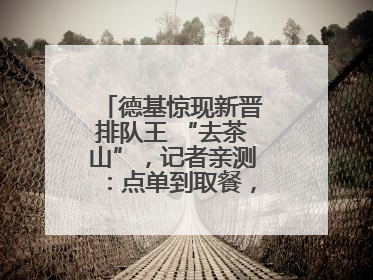 德基惊现新晋排队王 “去茶山”，记者亲测：点单到取餐，耗时6个小时