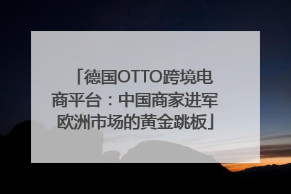 德国OTTO跨境电商平台：中国商家进军欧洲市场的黄金跳板