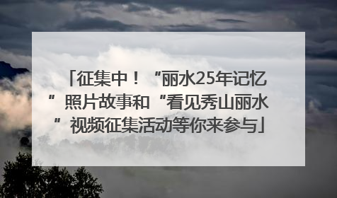征集中！“丽水25年记忆”照片故事和“看见秀山丽水”视频征集活动等你来参与
