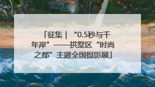 征集｜“0.5秒与千年岸”——拱墅区“时尚之都”主题全国摄影展