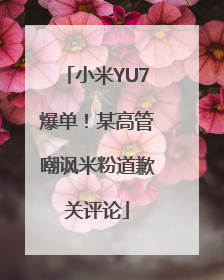 小米YU7爆单！某高管嘲讽米粉道歉关评论