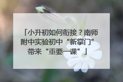 小升初如何衔接？南师附中实验初中“新掌门”带来“重要一课”