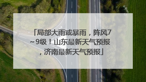 局部大雨或暴雨，阵风7～9级！山东最新天气预报，济南最新天气预报