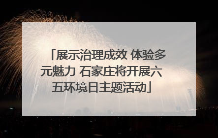 展示治理成效 体验多元魅力 石家庄将开展六五环境日主题活动