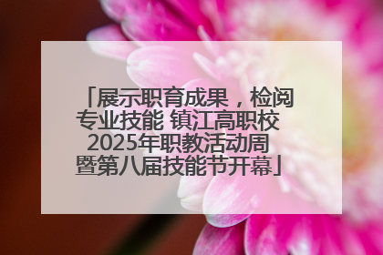 展示职育成果，检阅专业技能 镇江高职校2025年职教活动周暨第八届技能节开幕