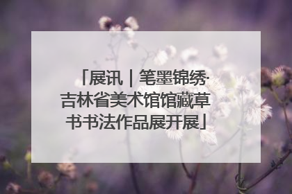 展讯｜笔墨锦绣·吉林省美术馆馆藏草书书法作品展开展