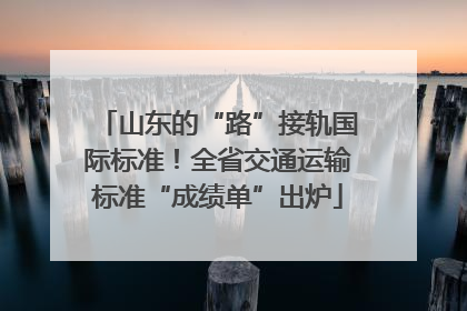山东的“路”接轨国际标准！全省交通运输标准“成绩单”出炉