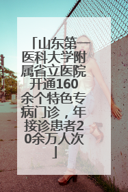 山东第一医科大学附属省立医院开通160余个特色专病门诊，年接诊患者20余万人次