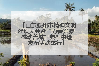 山东滕州市精神文明建设大会暨“为善兴滕 感动善城”典型事迹发布活动举行