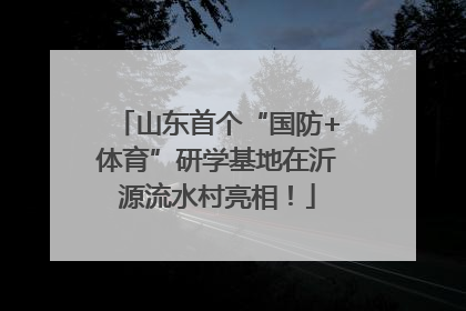 山东首个“国防+体育”研学基地在沂源流水村亮相！