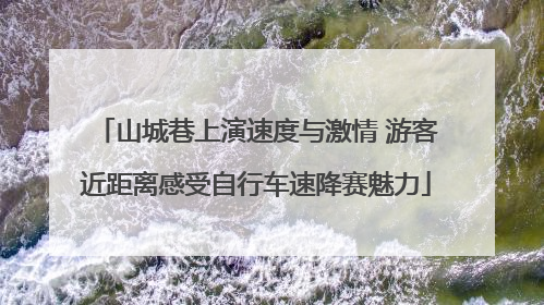 山城巷上演速度与激情 游客近距离感受自行车速降赛魅力