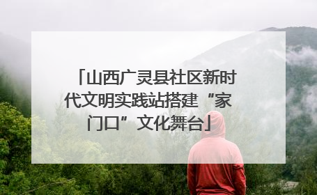 山西广灵县社区新时代文明实践站搭建“家门口”文化舞台