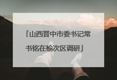 山西晋中市委书记常书铭在榆次区调研