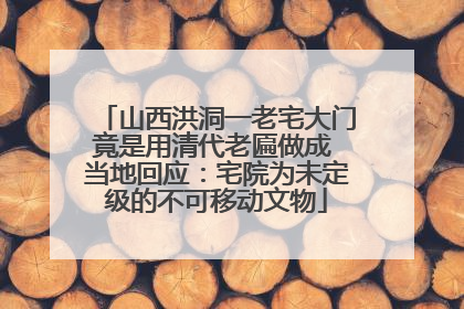 山西洪洞一老宅大门竟是用清代老匾做成 当地回应：宅院为未定级的不可移动文物