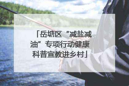 岳塘区“减盐减油”专项行动健康科普宣教进乡村