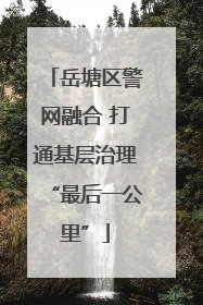 岳塘区警网融合 打通基层治理“最后一公里”