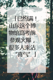 已约满！山东这个博物馆高考前参观火爆，很多人来沾“喜气”